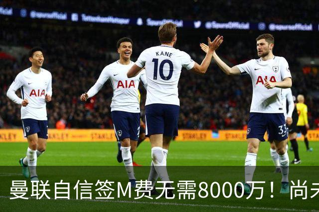 曼联自信签M费无需8000万！尚未报价求购理由曝光，不担心皇马截胡